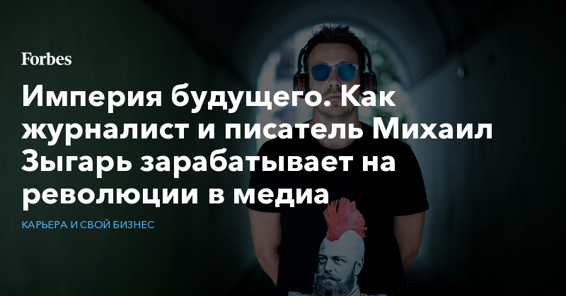 Империя будущего. Как журналист и писатель Михаил Зыгарь зарабатывает на революции в медиа thumbnail
